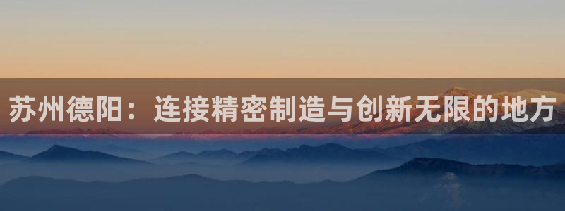 天辰娱乐待遇:苏州德阳:连接精密制造与创新无限的地方