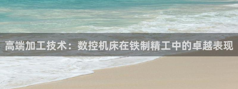 天辰娱乐1996:高端加工技术:数控机床在铁制精工中的卓越表现