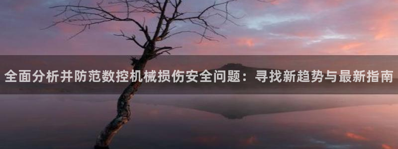 天辰娱乐会所:全面分析并防范数控机械损伤安全问题:寻找新趋势与最新指南