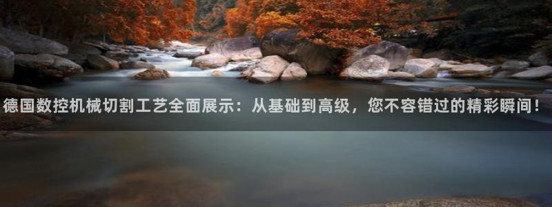 天辰娱乐下载:德国数控机械切割工艺全面展示:从基础到高级,您不容错过的精彩瞬间!