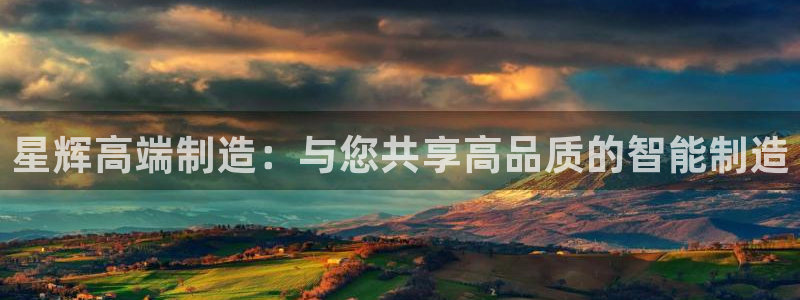 天辰娱乐登录测试:星辉高端制造:与您共享高品质的智能制造